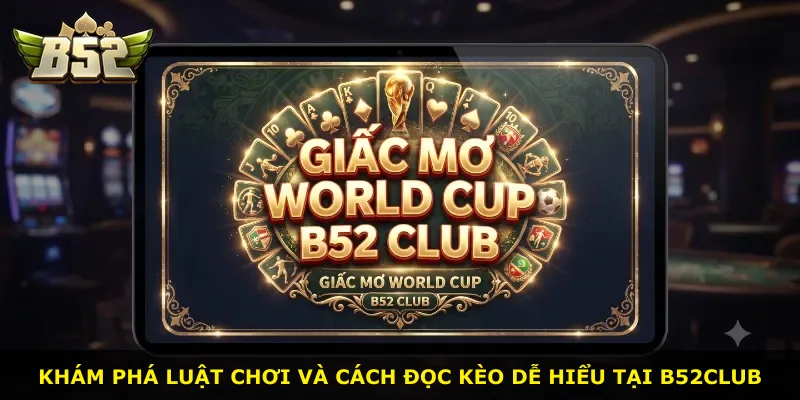 Khám phá luật chơi và cách đọc kèo dễ hiểu tại B52Club