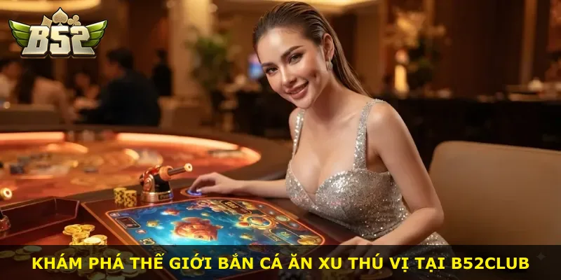 Khám phá thế giới bắn cá ăn xu thú vị tại B52Club