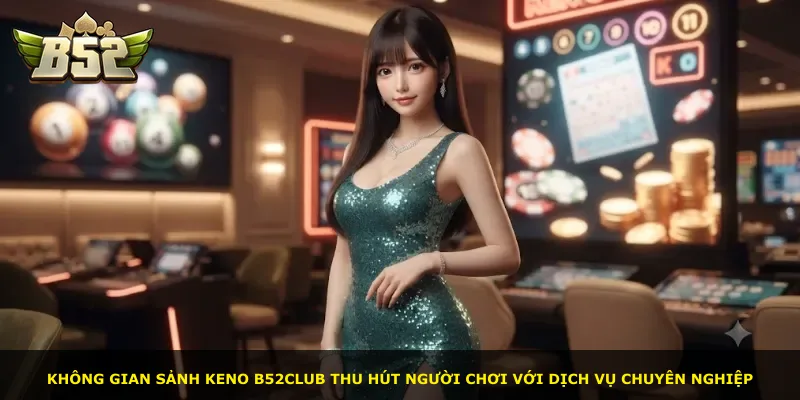 Không gian sảnh Keno B52Club thu hút người chơi với dịch vụ chuyên nghiệp